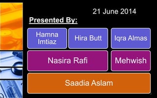 21 June 2014
Presented By:
Saadia Aslam
Nasira Rafi
Hamna
Imtiaz
Hira Butt
Mehwish
Iqra Almas
3
 