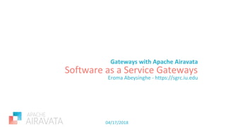 Software as a Service Gateways
Gateways with Apache Airavata
Eroma Abeysinghe - https://sgrc.iu.edu
04/17/2018
 