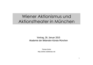 1
Vortrag, 26. Januar 2015
Akademie der Bildenden Künste München
Thomas Dreher
http://dreher.netzliteratur.net
Wiener Aktionismus und
Aktionstheater in München
 
