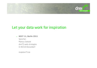 Let your data work for inspiration

  o  NEXT 11, Berlin 2011
     Sprecher:
     Markus Siebold
     drei75 web-strategies
     D-40210 Düsseldorf

    ms@drei75.de
 
