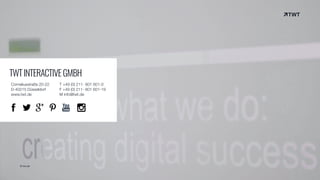 © twt.de
TWTINTERACTIVEGMBH
Corneliusstraße 20-22
D-40215 Düsseldorf
www.twt.de
T +49 (0) 211- 601 601-0
F +49 (0) 211- 601 601-19
M info@twt.de