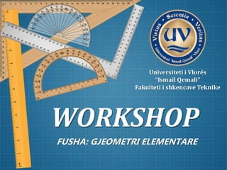 WORKSHOP
FUSHA: GJEOMETRI ELEMENTARE
Universiteti i Vlorës
“Ismail Qemali”
Fakulteti i shkencave Teknike
 