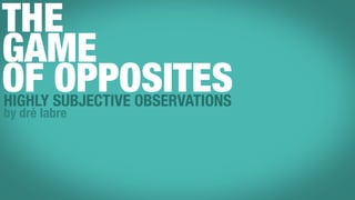 THE
GAME
OF SUBJECTIVE OBSERVATIONS
HIGHLY
       OPPOSITES
by dré labre
 