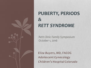 Eliza Buyers, MD, FACOG
Adolescent Gynecology
Children’s Hospital Colorado
PUBERTY, PERIODS
&
RETT SYNDROME
Rett Clinic Family Symposium
October 1, 2016
 