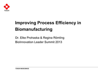 TOSOH BIOSCIENCE 
Improving Process Efficiency in Biomanufacturing 
Dr. Elke Prohaska & Regina Römling BioInnovation Leader Summit 2013  