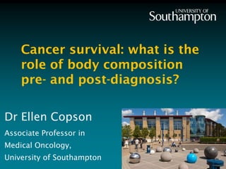 Dr Ellen Copson
Associate Professor in
Medical Oncology,
University of Southampton
Cancer survival: what is the
role of body composition
pre- and post-diagnosis?
 