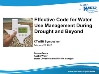 Effective Code for Water
Use Management During
Drought and Beyond
CTWEN Symposium
February 26, 2013


Drema Gross
Austin Water
Water Conservation Division Manager
 