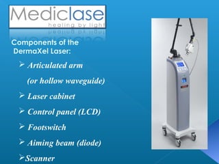 Components of the
DermaXel Laser:

 Articulated arm
(or hollow waveguide)
 Laser cabinet
 Control panel (LCD)
 Footswitch
 Aiming beam (diode)
Scanner

 