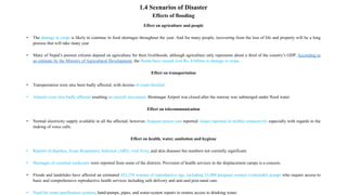 Effects of flooding
Effect on agriculture and people
• The damage to crops is likely to continue in food shortages throughout the year. And for many people, recovering from the loss of life and property will be a long
process that will take many year
• Many of Nepal’s poorest citizens depend on agriculture for their livelihoods, although agriculture only represents about a third of the country’s GDP. According to
an estimate by the Ministry of Agricultural Development, the floods have caused over Rs. 8 billion in damage to crops.
Effect on transportation
• Transportation were also been badly affected, with dozens of roads blocked.
• Airports were also badly affected resulting no aircraft movement. Biratnagar Airport was closed after the runway was submerged under flood water.
Effect on telecommunication
• Normal electricity supply available in all the affected; however, frequent power cuts reported. Issues reported in mobile connectivity especially with regards to the
making of voice calls.
Effect on health, water, sanitation and hygiene
• Reports of diarrhea, Acute Respiratory Infection (ARI), viral fever, and skin diseases but numbers not currently significant.
• Shortages of essential medicines were reported from some of the districts. Provision of health services in the displacement camps is a concern.
• Floods and landslides have affected an estimated 452,250 women of reproductive age, including 33,000 pregnant women (vulnerable group) who require access to
basic and comprehensive reproductive health services including safe delivery and anti-and post-natal care.
• Need for water purification systems, hand-pumps, pipes, and water-system repairs to restore access to drinking water.
1.4 Scenarios of Disaster
 