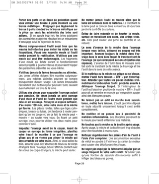 DM 2610925743 02-05           2/7/05      9:34 AM       Page 26




    Portez des gants et un écran de protection quand          Ne mettez jamais l'outil en marche alors que la
    vous utilisez une brosse à poils standard ou une          lame est enfoncée dans le matériau. Le tranchant de
    brosse métallique. N’appuyez que légèrement la            la lame peut se coincer dans le matériau et vous faire
    brosse à poils standard ou la brosse métallique sur       perdre le contrôle du couteau.
    la pièce car seuls les extrémités des brins sont          Évitez de faire rebondir et de heurter la meule,
    actives. Si on appuie trop fort, les brins subissent      surtout en travaillant des coins, des arêtes vives,
    des contraintes exagérées résultant en un mécanisme       etc. Ceci peut causer une perte de contrôle et un
    d’essuyage suivi de l’éjection de brins.                  rebond.
    Maniez soigneusement l'outil aussi bien que les           Le sens d'avance de la mèche dans l'ouvrage
    meules individuelles pour éviter les éclats ou les        lorsque vous taillez, détourez ou coupez est très
    fissurations. Posez une nouvelle meule si l'outil         important. Avancez toujours la mèche dans l'ou-
    tombe pendant la rectification. N'utilisez pas une        vrage dans le sens dans lequel le tranchant sort de
    meule qui peut être endommagée. Les fragments             l'ouvrage (ce qui correspond au sens d'éjection des
    d'une meule qui éclate durant le fonctionnement           copeaux). L'avance de l'outil dans le mauvais sens
    seront projetés à grande vitesse et pourraient frapper    fait sortir le tranchant de la mèche de l'ouvrage et tire
    des personnes présentes ou vous-même.                     l'outil dans le sens de cette avance.
    N'utilisez jamais de lames émoussées ou abîmées.          Si le matériau ou la mèche se grippe ou se bloque,
    Les lames affilées doivent être maniées soigneuse-        mettez l'outil hors tension « OFF » par l'interrup-
    ment. Les mèches abîmées peuvent se rompre                teur. Attendez que toutes les pièces mobiles s'im-
    brusquement durant l'usage. Les lames émoussées           mobilisent et débranchez l'outil, procédez ensuite à
    nécessitent plus de force pour pousser l'outil, causant   débloquer l'ouvrage bloqué. Si l'interrupteur de
    éventuellement un bris de la lame.                        l'outil est laissé en position de marche « ON », l'outil
    Utilisez des pinces pour supporter l'ouvrage autant       pourrait se remettre en marche par mégarde et causer
    que possible. Ne tenez jamais un petit ouvrage            ainsi des blessures graves.
    d'une main et l'outil de l'autre main pendant que         Ne laissez pas un outil en marche sans surveil-
    celui-ci est en usage. Prévoyez un espace suffisant,      lance, mettez hors tension. L'outil peut être déposé
    d'au moins 150 mm, entre votre main et la mèche           en toute sécurité uniquement lorsqu'il s'est arrêté
    qui tourne. Les pièces rondes, telles que tiges cylin-    complètement.
    driques, tuyaux ou tubes, ont tendance à rouler pen-
    dant qu'on les coupe et, de ce fait, la mèche peut «      Ne rectifiez et ne poncez pas à proximité de
    mordre » ou sauter vers vous. En fixant un petit          matières inflammables. Les étincelles provenant de
    ouvrage, vous pourrez utiliser vos deux mains pour        la meule pourraient enflammer ces matières.
    contrôler l'outil.                                        Ne touchez pas la mèche ou la douille après usage.
    Inspectez l'ouvrage avant de le couper. Avant de          Après usage, la mèche et la douille sont trop chaudes
    couper un ouvrage de forme irrégulière, planifiez         pour être touchées à mains nues.
    votre travail de manière à ce que l'ouvrage ne            Nettoyez régulièrement les prises d'air de l'outil à
    glisse pas et ne vienne pas pincer la mèche qui           l'aide d'air comprimé. Une accumulation excessive
    sera arrachée de votre main. Ainsi, si vous taillez du    de métal en poudre à l'intérieur du carter du moteur
    bois, assurez-vous de l'absence de clous ou de corps      peut causer des défaillances électriques.
    étrangers dans l'ouvrage. Sous l'effet du contact avec
    des clous ou corps étrangers, la mèche peut sauter.       Ne soyez pas dupé par la familiarité acquise par un
                                                              usage fréquent de votre outil rotatif. N'oubliez pas
                                                              qu'une fraction de seconde d'insouciance suffit à
                                                              infliger des blessures graves.
                                                        Page 26
 