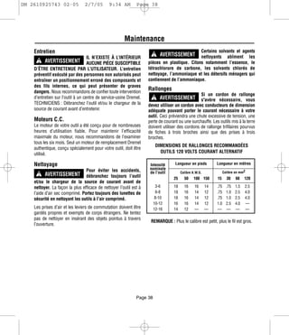 DM 2610925743 02-05              2/7/05       9:34 AM         Page 38




                                                       Maintenance
    Entretien                                                                                 Certains solvants et agents
                                   IL N’EXISTE À L’INTÉRIEUR
                                                                        ! AVERTISSEMENT       nettoyants abîment les
      ! AVERTISSEMENT AUCUNE PIÈCE SUSCEPTIBLE                      pièces en plastique. Citons notamment l’essence, le
    D’ÊTRE ENTRETENUE PAR L’UTILISATEUR. L’entretien                tétrachlorure de carbone, les solvants chlorés de
    préventif exécuté par des personnes non autorisés peut          nettoyage, l’ammoniaque et les détersifs ménagers qui
    entraîner un positionnement erroné des composants et            contiennent de l’ammoniaque.
    des fils internes, ce qui peut présenter de graves
    dangers. Nous recommandons de confier toute intervention
                                                                    Rallonges
                                                                                                 Si un cordon de rallonge
    d’entretien sur l’outil à un centre de service-usine Dremel.        ! AVERTISSEMENT          s'avère nécessaire, vous
    TECHNICIENS : Débranchez l’outil et/ou le chargeur de la        devez utiliser un cordon avec conducteurs de dimension
    source de courant avant d’entretenir.                           adéquate pouvant porter le courant nécessaire à votre
                                                                    outil. Ceci préviendra une chute excessive de tension, une
    Moteurs C.C.                                                    perte de courant ou une surchauffe. Les outils mis à la terre
    Le moteur de votre outil a été conçu pour de nombreuses         doivent utiliser des cordons de rallonge trifilaires pourvus
    heures d’utilisation fiable. Pour maintenir l’efficacité        de fiches à trois broches ainsi que des prises à trois
    maximale du moteur, nous recommandons de l’examiner             broches.
    tous les six mois. Seul un moteur de remplacement Dremel
                                                                         DIMENSIONS DE RALLONGES RECOMMANDÉES
    authentique, conçu spécialement pour votre outil, doit être
    utilisé.                                                               OUTILS 120 VOLTS COURANT ALTERNATIF

    Nettoyage                                                       Intensité      Longueur en pieds         Longueur en mètres
                                 Pour éviter les accidents,         nominale
                                                                                                                   Calibre en mm2
       ! AVERTISSEMENT débranchez toujours l’outil                  de l’outil         Calibre A.W.G.
                                                                                  25     50    100 150       15      30    60    120
    et/ou le chargeur de la source de courant avant de
    nettoyer. La façon la plus efficace de nettoyer l’outil est à         3-6     18     16     16      14   .75     .75   1.5   2.5
    l’aide d’air sec comprimé. Portez toujours des lunettes de            6-8     18     16     14      12   .75     1.0   2.5   4.0
    sécurité en nettoyant les outils à l’air comprimé.                   8-10     18     16     14      12   .75     1.0   2.5   4.0
                                                                        10-12     16     16     14      12   1.0     2.5   4.0   —
    Les prises d’air et les leviers de commutation doivent être         12-16     14     12     —       —    —       —     —     —
    gardés propres et exempts de corps étrangers. Ne tentez
    pas de nettoyer en insérant des objets pointus à travers
                                                                     REMARQUE : Plus le calibre est petit, plus le fil est gros.
    l’ouverture.




                                                              Page 38
 