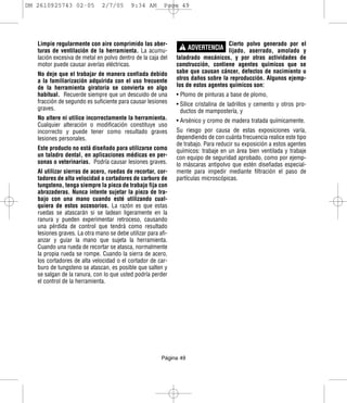 DM 2610925743 02-05           2/7/05       9:34 AM       Page 49




                                                                ! ADVERTENCIA lijado, aserrado, amolado y
   Limpie regularmente con aire comprimido las aber-                                Cierto polvo generado por el
   turas de ventilación de la herramienta. La acumu-
   lación excesiva de metal en polvo dentro de la caja del    taladrado mecánicos, y por otras actividades de
   motor puede causar averías eléctricas.                     construcción, contiene agentes químicos que se
   No deje que el trabajar de manera confiada debido          sabe que causan cáncer, defectos de nacimiento u
   a la familiarización adquirida con el uso frecuente        otros daños sobre la reproducción. Algunos ejemp-
   de la herramienta giratoria se convierta en algo           los de estos agentes químicos son:
   habitual. Recuerde siempre que un descuido de una          • Plomo de pinturas a base de plomo,
   fracción de segundo es suficiente para causar lesiones     • Sílice cristalina de ladrillos y cemento y otros pro-
   graves.                                                      ductos de mampostería, y
   No altere ni utilice incorrectamente la herramienta.       • Arsénico y cromo de madera tratada químicamente.
   Cualquier alteración o modificación constituye uso
   incorrecto y puede tener como resultado graves             Su riesgo por causa de estas exposiciones varía,
   lesiones personales.                                       dependiendo de con cuánta frecuencia realice este tipo
                                                              de trabajo. Para reducir su exposición a estos agentes
   Este producto no está diseñado para utilizarse como        químicos: trabaje en un área bien ventilada y trabaje
   un taladro dental, en aplicaciones médicas en per-         con equipo de seguridad aprobado, como por ejemp-
   sonas o veterinarias. Podría causar lesiones graves.       lo máscaras antipolvo que estén diseñadas especial-
   Al utilizar sierras de acero, ruedas de recortar, cor-     mente para impedir mediante filtración el paso de
   tadores de alta velocidad o cortadores de carburo de       partículas microscópicas.
   tungsteno, tenga siempre la pieza de trabajo fija con
   abrazaderas. Nunca intente sujetar la pieza de tra-
   bajo con una mano cuando esté utilizando cual-
   quiera de estos accesorios. La razón es que estas
   ruedas se atascarán si se ladean ligeramente en la
   ranura y pueden experimentar retroceso, causando
   una pérdida de control que tendrá como resultado
   lesiones graves. La otra mano se debe utilizar para afi-
   anzar y guiar la mano que sujeta la herramienta.
   Cuando una rueda de recortar se atasca, normalmente
   la propia rueda se rompe. Cuando la sierra de acero,
   los cortadores de alta velocidad o el cortador de car-
   buro de tungsteno se atascan, es posible que salten y
   se salgan de la ranura, con lo que usted podría perder
   el control de la herramienta.




                                                        Página 49
 