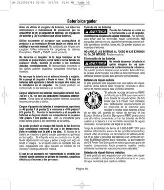 DM 2610925743 02-05             2/7/05        9:34 AM        Page 50




                                                   Batería/cargador
    Antes de utilizar el cargador de baterías, lea todas las       Cuidado de las baterías
                                                                     ! ADVERTENCIA la herramienta o en el cargador,
    instrucciones e indicaciones de precaución que se                                        Cuando las baterías no están en
    encuentran en (1) el cargador de baterías, (2) el paquete
    de baterías y (3) el producto que utiliza baterías.            manténgalas alejadas de objetos metálicos. Por ejemplo,
                                                                   para evitar que las terminales hagan cortocircuito, NO
    Utilice solamente el cargador que acompañaba el                ponga las baterías en una caja de herramientas o en un bol-
    producto o un reemplazo directo según se indica en el          sillo con clavos, tornillos, llaves, etc. Se pueden producir un
    catálogo o en este manual. No sustituirlo por ningún otro      incendio o lesiones.
    cargador. Utilice solamente los cargadores de baterías
    Dremel Nos. 756-01 y 758-01 con el producto.                   NO ARROJE LAS BATERIAS AL FUEGO NI LAS EXPONGA
                                                                   AL CALOR INTENSO. Pueden explotar.
    No desarme el cargador ni lo haga funcionar si ha
                                                                   Eliminación de las baterías
                                                                     ! ADVERTENCIA quitar ninguno de los com-
    recibido un golpe brusco, se ha caído o se ha dañado de
                                                                                             No intente desarmar la batería ni
    cualquier modo. Cambie el cordón o los enchufes
    dañados inmediatamente. El reensamblaje incorrecto o
                                                                   ponentes que sobresalen de las terminales de la batería.
    los daños pueden ocasionar sacudidas eléctricas o
                                                                   Se pueden producir lesiones o un incendio. Antes de tirar-
    incendio.
                                                                   la, proteja las terminales que están al descubierto con cinta
    No recargue la batería en un entorno húmedo o mojado.          adhesiva aislante gruesa para prevenir cortocircuitos.
    No exponga el cargador a lluvia ni nieve. Si la caja de        Baterias de niquel-cadmio
    baterías está agrietada o dañada de algún otro modo, no        Si este producto está equipado con una batería de níquel-
    la introduzca en el cargador. Se puede producir un             cadmio, dicha batería debe recogerse, reciclarse o elimi-
    cortocircuito de las baterías o un incendio.                   narse de manera segura para el medio ambiente.
    Cargue solamente las baterías recargables Dremel Nos.                               “El sello de reciclaje de baterías RBRC
    755-01 y 757-01 con los cargadores indicados anterior-                              certificado por la EPA que se encuentra
    mente. Otros tipos de baterías pueden reventar causando                             en la batería de níquel-cadmio (Ni-Cd)
    lesiones personales y daños.                                                        indica que S-B Power Tool Company
                                                                                        está participando voluntariamente en
    Cargue el paquete de baterías a temperaturas superiores                             un programa de la industria para
    a +40 grados F (4 grados C) e inferiores a +105 grados F                            recoger y reciclar estas baterías al final
    (41 grados C). Guarde la herramienta y el paquete de           de su vida útil, cuando se retiran de servicio en los
    baterías en lugares donde las temperaturas no superen          Estados Unidos y Canadá. El programa RBRC proporciona
    120 grados F (49 grados C). Esto es importante para            una alternativa conveniente a tirar las baterías de Ni-Cd
    evitar daños graves a los elementos de la batería.             usadas a la basura o a la corriente municipal de aguas
                                                                   residuales, lo cual quizás sea ilegal en su área.
    Se puede producir un escape del líquido de las baterías
    bajo condiciones extremas de uso o de temperatura.             Tenga la amabilidad de llamar al 1-800-8-BATTERY para
    Evite el contacto con la piel y los ojos. El líquido de la     obtener información acerca de las prohibiciones/restric-
    batería es cáustico y podría causar quemaduras químicas        ciones sobre el reciclaje y la eliminación de baterías de Ni-
    en los tejidos. Si el líquido entra en contacto con la piel,   Cd en su lugar o devuelva las baterías a un Centro de ser-
    lávela rápidamente con agua y jabón y luego con jugo de        vicio Skil/Bosch/Dremel para reciclarlas. La participación
    limón o vinagre. Si el líquido entra en contacto con los       de S-B Power Tool Company en este programa es parte de
    ojos, enjuáguelos con agua durante un mínimo de 10             nuestro compromiso hacia preservar nuestro medio
    minutos y obtenga atención médica.                             ambiente y conservar nuestros recursos naturales.”
    El uso de un accesorio no recomendado ni vendido por           Baterias de niquel-hidruro metalico
    Dremel puede constituir un peligro de incendio, sacudidas      Si este producto está equipado con una batería de níquel-
    eléctricas o lesiones a las personas.                          hidruro metálico, dicha batería debe eliminarse en un curso
                                                                   de agua municipal para residuos sólidos.

                                                            Página 50
 