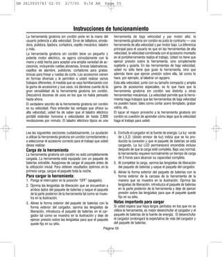 DM 2610925743 02-05              2/7/05        9:34 AM         Page 55




                                       Instrucciones de funcionamiento
    La herramienta giratoria sin cordón pone en la mano del          herramienta de baja velocidad y par motor alto; la
    usuario potencia a alta velocidad. Sirve de talladora, amola-    herramienta giratoria sin cordón es justo lo contrario — una
    dora, pulidora, lijadora, cortadora, cepillo mecánico, taladro   herramienta de alta velocidad y par motor bajo. La diferencia
    y más.                                                           principal para el usuario es que en las herramientas de alta
    La herramienta giratoria sin cordón tiene un pequeño y           velocidad, la velocidad combinada con el accesorio montado
    potente motor eléctrico, se agarra cómodamente con la            en el portaherramienta realiza el trabajo. Usted no tiene que
    mano y está hecha para aceptar una amplia variedad de ac-        ejercer presión sobre la herramienta, sino simplemente
    cesorios, incluyendo ruedas abrasivas, brocas taladradoras,      sujetarla y guiarla. En las herramientas de baja velocidad,
    cepillos de alambre, pulidores, cortadores para grabar,          usted no sólo tiene que guiar la herramienta, sino que
    brocas para fresar y ruedas de corte. Los accesorios vienen      además tiene que ejercer presión sobre ella, tal como lo
    en formas diversas y le permiten a usted realizar varios         hace, por ejemplo, al taladrar un agujero.
    trabajos diferentes. A medida que se vaya familiarizando con     Esta alta velocidad, junto con su tamaño compacto y amplia
    la gama de accesorios y sus usos, irá dándose cuenta de la       gama de accesorios especiales, es lo que hace que la
    gran versatilidad de la herramienta giratoria sin cordón.        herramienta giratoria sin cordón sea distinta a otras
    Descubrirá docenas de usos en los que no había pensado           herramientas mecánicas. La velocidad permite que la herra-
    hasta ahora.                                                     mienta haga trabajos que las herramientas de baja velocidad
    El verdadero secreto de la herramienta giratoria sin cordón      no pueden hacer, tales como cortar acero templado, grabar
    es su velocidad. Para entender las ventajas que ofrece su        vidrio, etc.
    alta velocidad, usted ha de saber que el taladro eléctrico       El sacar el mayor provecho a la herramienta giratoria sin
    portátil estándar funciona a velocidades de hasta 2,800          cordón es cuestión de aprender cómo dejar que la velocidad
    revoluciones por minuto. El taladro eléctrico típico es una      haga el trabajo para usted.


    Lea las siguientes secciones cuidadosamente. Le ayudarán         4. Enchufe el cargador en la fuente de energía. La luz verde
    a utilizar la herramienta giratoria sin cordón correctamente y      de L.E.D. (diodo emisor de luz) indica que se ha pro-
    a seleccionar el accesorio correcto para el trabajo que usted       ducido la conexión y que el paquete de baterías se está
    desea realizar.                                                     cargando. La luz LED permanecerá encendida incluso
    Carga de la herramienta                                             después de que la carga esté completa. Bajo uso normal,
    La herramienta giratoria sin cordón no está completamente           la herramienta requiere normalmente un tiempo de carga
    cargada. La herramienta está equipada con un paquete de             de 3 horas para alcanzar su capacidad completa.
    baterías extraíble. Asegúrese de cargar el paquete antes de      5. Al completar la carga, oprima las lengüetas de liberación
    la utilización inicial. Para obtener resultados óptimos en la       del paquete de baterías y saque el paquete del cargador.
    primera carga, cargue el paquete toda la noche.                  6. Alinee la forma exterior del paquete de baterías con la
    Para cargar la herramienta:                                         forma exterior de la carcasa de la herramienta de la
    1. Ponga el interruptor en la posición “OFF” (apagado).             manera que se muestra en la ilustración. Oprima las
    2. Oprima las lengüetas de liberación que se encuentran a           lengüetas de liberación, introduzca el paquete de baterías
       ambos lados del paquete de baterías y saque el paquete           en la parte posterior de la herramienta y deje de ejercer
       de la parte posterior de la herramienta tal como se mues-        presión sobre las lengüetas para que el paquete quede
       tra en la ilustración.                                           fijo en su sitio.
    3. Alinee la forma exterior del paquete de baterías con la       Notas importants para cargar
       forma exterior del cargador, oprima las lengüetas de          Si usted espera que haya largos períodos en los que no se
       liberación, introduzca el paquete de baterías en el car-      utilice la herramienta, es mejor desenchufar el cargador y el
       gador tal como se muestra en la ilustración y deje de         paquete de baterías de la fuente de energía. El desenchufar
       ejercer presión sobre las lengüetas para que el paquete       el cargador prolongará la expectativa de vida del cargador y
       quede fijo en su sitio.                                       del paquete de baterías.
                                                              Página 55
 