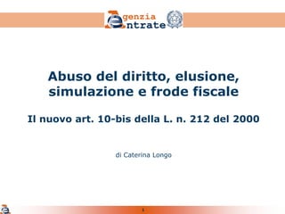 1
Abuso del diritto, elusione,
simulazione e frode fiscale
Il nuovo art. 10-bis della L. n. 212 del 2000
di Caterina Longo
 