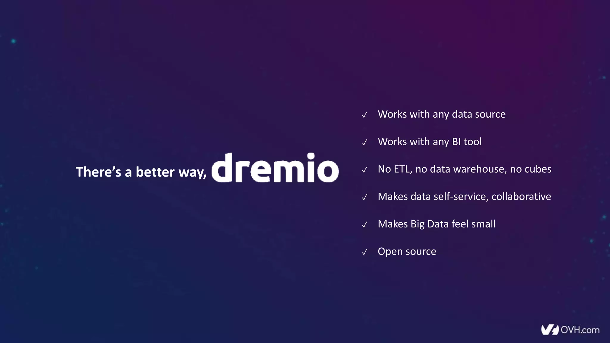 ✓ Works with any data source
✓ Works with any BI tool
✓ No ETL, no data warehouse, no cubes
✓ Makes data self-service, collaborative
✓ Makes Big Data feel small
✓ Open source
There’s a better way,
 