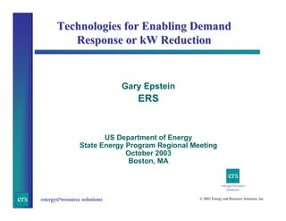 Technologies for Enabling Demand
Response or kW Reduction

Gary Epstein

ERS

US Department of Energy
State Energy Program Regional Meeting
October 2003
Boston, MA

ers
energy&resource
solutions

ers

energy&resource solutions

© 2003 Energy and Resource Solutions, Inc.

 