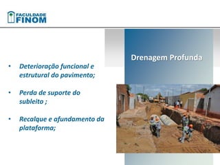 • Deterioração funcional e 
estrutural do pavimento; 
• Perda de suporte do 
subleito ; 
• Recalque e afundamento da 
plataforma; 
Drenagem Profunda 
 