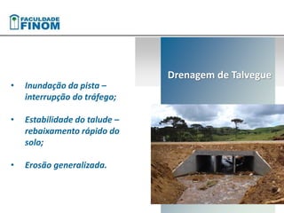 • Inundação da pista – 
interrupção do tráfego; 
• Estabilidade do talude – 
rebaixamento rápido do 
solo; 
• Erosão generalizada. 
Drenagem de Talvegue 
 