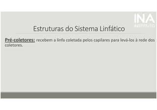 Estruturas do Sistema Linfático
Estruturas do Sistema Linfático
Estruturas do Sistema Linfático
Estruturas do Sistema Linfático
Pré-coletores: recebem a linfa coletada pelos capilares para levá-los à rede dos
coletores.
 