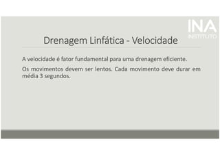 Drenagem
Drenagem
Drenagem
Drenagem Linfática
Linfática
Linfática
Linfática -
-
-
- Velocidade
Velocidade
Velocidade
Velocidade
A velocidade é fator fundamental para uma drenagem eficiente.
Os movimentos devem ser lentos. Cada movimento deve durar em
média 3 segundos.
 