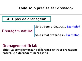 Todo solo precisa ser drenado?
Drenagem natural
objetiva complementar a diferença entre a drenagem
natural e a drenagem necessária
4. Tipos de drenagem:
Solos bem drenados... Exemplo?
Solos mal drenados... Exemplo?
Drenagem artificial:
 