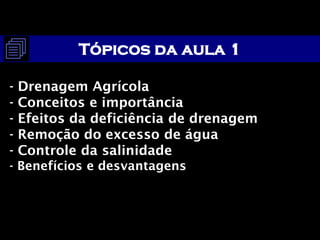 Tópicos da aula 1
- Drenagem Agrícola
- Conceitos e importância
- Efeitos da deficiência de drenagem
- Remoção do excesso de água
- Controle da salinidade
- Benefícios e desvantagens
 