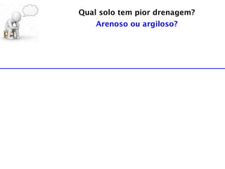 Qual solo tem pior drenagem?
Arenoso ou argiloso?
 