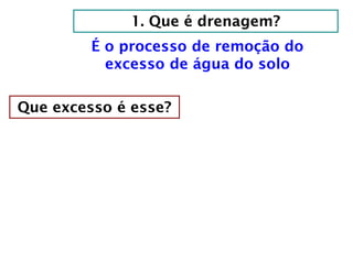 1. Que é drenagem?
É o processo de remoção do
excesso de água do solo
Que excesso é esse?
 