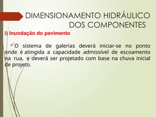 DIMENSIONAMENTO HIDRÁULICO
DOS COMPONENTES
i) Inundação do pavimento
O sistema de galerias deverá iniciar-se no ponto
onde é atingida a capacidade admissível de escoamento
na rua, e deverá ser projetado com base na chuva inicial
de projeto.
 