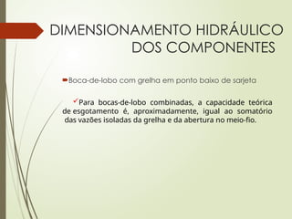 DIMENSIONAMENTO HIDRÁULICO
DOS COMPONENTES
Boca-de-lobo com grelha em ponto baixo de sarjeta
Para bocas-de-lobo combinadas, a capacidade teórica
de esgotamento é, aproximadamente, igual ao somatório
das vazões isoladas da grelha e da abertura no meio-fio.
 