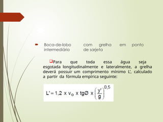  Boca-de-lobo com grelha em ponto
intermediário de sarjeta
Para que toda essa água seja
esgotada longitudinalmente e lateralmente, a grelha
deverá possuir um comprimento mínimo L’, calculado
a partir da fórmula empírica seguinte:
 