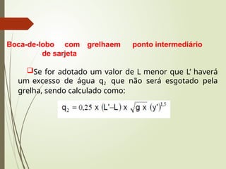 Boca-de-lobo com grelhaem ponto intermediário
de sarjeta
Se for adotado um valor de L menor que L’ haverá
um excesso de água q2 que não será esgotado pela
grelha, sendo calculado como:
 