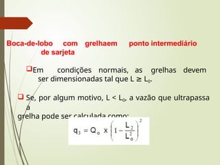 Boca-de-lobo com grelhaem ponto intermediário
de sarjeta
Em condições normais, as grelhas devem
ser dimensionadas tal que L ≥ L0.
 Se, por algum motivo, L < L0, a vazão que ultrapassa
a
grelha pode ser calculada como:
 