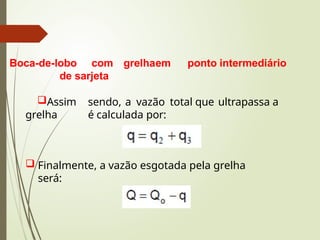 Boca-de-lobo com grelhaem ponto intermediário
de sarjeta
Assim sendo, a vazão total que ultrapassa a
grelha é calculada por:
 Finalmente, a vazão esgotada pela grelha
será:
 