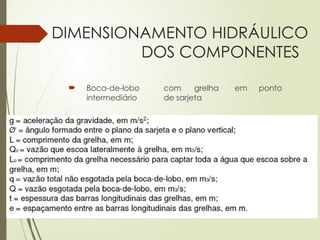 DIMENSIONAMENTO HIDRÁULICO
DOS COMPONENTES
 Boca-de-lobo com grelha em ponto
intermediário de sarjeta
Símbolos empregados na formulação matemática:
 