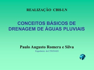 REALIZAÇÃO CBH-LN


   CONCEITOS BÁSICOS DE
DRENAGEM DE ÁGUAS PLUVIAIS


   Paulo Augusto Romera e Silva
          Engenheiro do CTH/DAEE
 
