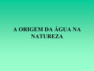 A ORIGEM DA ÁGUA NA
     NATUREZA
 