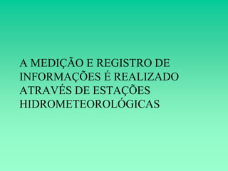 A MEDIÇÃO E REGISTRO DE
INFORMAÇÕES É REALIZADO
ATRAVÉS DE ESTAÇÕES
HIDROMETEOROLÓGICAS
 