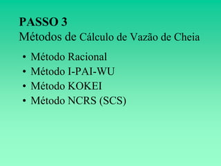 PASSO 3
Métodos de Cálculo de Vazão de Cheia
•   Método Racional
•   Método I-PAI-WU
•   Método KOKEI
•   Método NCRS (SCS)
 
