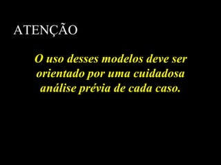 ATENÇÃO

  O uso desses modelos deve ser
  orientado por uma cuidadosa
   análise prévia de cada caso.
 