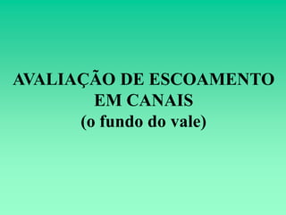 AVALIAÇÃO DE ESCOAMENTO
        EM CANAIS
      (o fundo do vale)
 