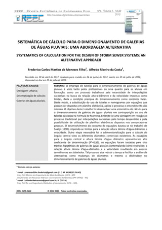 F. C. M. MENEZES FILHO,     A. R. COSTA    ‐     REEC – Revista Eletrônica de Engenharia Civil  nº 4  (2012)                                                  
12 
 
 
 
SISTEMÁTICA DE CÁLCULO PARA O DIMENSIONAMENTO DE GALERIAS 
DE ÁGUAS PLUVIAIS: UMA ABORDAGEM ALTERNATIVA 
SYSTEMATICS OF CALCULATION FOR THE DESIGN OF STORM SEWER SYSTEMS: AN 
ALTERNATIVE APPROACH
 
Frederico Carlos Martins de Menezes Filho1
,  Alfredo Ribeiro da Costa2
,  
 
Recebido em 20 de abril de 2012; recebido para revisão em 24 de junho de 2012; aceito em 05 de julho de 2012; 
disponível on‐line em 25 de julho de 2012. 
PALAVRAS CHAVES: 
Drenagem Urbana; 
Sistematização de cálculo;  
Galerias de águas pluviais. 
 
 
 
 
 
 
 
 
RESUMO:  O  emprego  de  tabelas  para  o  dimensionamento  de  galerias  de  águas 
pluviais  é  visto  tanto  pelos  profissionais  da  área  quanto  para  os  alunos  em 
formação,  como  um  processo  trabalhoso  pela  necessidade  de  interpolações 
sucessivas  na  busca  da  relação  altura‐diâmetro  e  da  velocidade  impostas  como 
limites,  dada  a  condição  precípua  do  dimensionamento  como  condutos  livres. 
Deste  modo,  a  substituição  do  uso  de  tabelas  e  nomogramas  por  equações  que 
possam ser dispostas em planilha eletrônica, agiliza o processo e entendimento dos 
cálculos. O objetivo deste trabalho foi desenvolver uma sistemática de cálculo para 
o  dimensionamento  de  galerias  de  águas  pluviais  em  contraposição  ao  uso  de 
tabelas baseadas na Fórmula de Manning. Entende‐se uma vantagem em relação ao 
processo  tradicional  por  interpolações  sucessivas  pelo  tempo  despendido  e  pela 
possibilidade  de  utilização  de  planilhas  eletrônicas  dispostas  nos  computadores 
pessoais. O desenvolvimento do conjunto de equações baseou‐se no trabalho de 
Saatçi (1990), impondo‐se limites para a relação altura lâmina d’água‐diâmetro e 
velocidade.  Outra  etapa  necessária  foi  a  adimensionalização  para  o  cálculo  do 
ângulo  central  visto  os  diferentes  diâmetros  comerciais  existentes.  As  equações 
para  o  ângulo  central  e  altura  lâmina  d’água  diâmetro  apresentaram  alto 
coeficiente  de  determinação  (R²=0,99).  As  equações  foram  testadas  para  oito 
trechos hipotéticos de galerias de águas pluviais contemplando como restrições: a 
relação  altura  lâmina  d’água‐diâmetro  e  a  velocidade  resultando  em  valores 
semelhantes aos tabelados. Tal processo visa reduzir o tempo e facilitar a análise de 
alternativas  como  mudanças  de  diâmetros  e  mesmo  a  declividade  no 
dimensionamento de galerias de águas pluviais.
 
 
* Contato com os autores: 
 
1 
e‐mail  : menezesfilho.frederico@gmail.com (F. C. M. MENEZES FILHO) 
Eng. Civil Mestre em Engenharia do Meio Ambiente,  (UFG ‐ GO)  
Doutorando em Recursos Hídricos e Saneamento Ambiental, (IPH‐UFRGS – RS) 
2 
e‐mail  : alfredoribeirocosta@gmail.com (A. R. COSTA) 
Eng. Civil Dr. em Engenharia Hidráulica e Saneamento, (UFG – GO). 
 
 
ISSN: 2179‐0612                                 © 2012 REEC ‐ Todos os direitos reservados. 
 
 
 
 
 
 