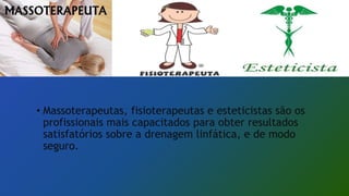 • Massoterapeutas, fisioterapeutas e esteticistas são os
profissionais mais capacitados para obter resultados
satisfatórios sobre a drenagem linfática, e de modo
seguro.
 