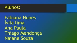 Alunos:
Fabiana Nunes
Ívila lima
Ana Paula
Thiago Mendonça
Naiane Souza
 