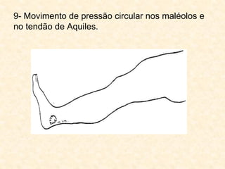 9- Movimento de pressão circular nos maléolos e
no tendão de Aquiles.
 