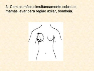 3- Com as mãos simultaneamente sobre as
mamas levar para região axilar, bombeia.
 