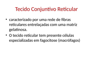 Tecido Conjuntivo Reticular
• caracterizado por uma rede de fibras
reticulares entrelaçadas com uma matriz
gelatinosa.
• O tecido reticular tem presente células
especializadas em fagocitose (macrófagos)
 