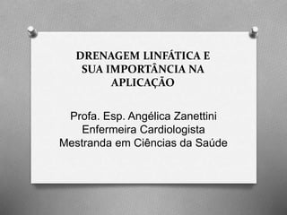 DRENAGEM LINFÁTICA E
SUA IMPORTÂNCIA NA
APLICAÇÃO
Profa. Esp. Angélica Zanettini
Enfermeira Cardiologista
Mestranda em Ciências da Saúde
 
