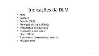 21
Indicações da DLM
• Acne
• Rosácea
• Celulite (FEG)
• Pré e pós cirurgia plástica
• Tratamento de cicatrizes
• Quelóides e cicatrizes
hipertróficas
• Tratamento de rejuvenescimento
• Relaxamento
 